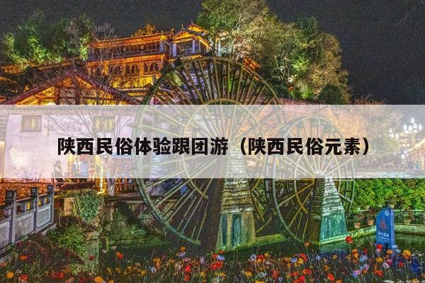 陕西民俗体验跟团游（陕西民俗元素）