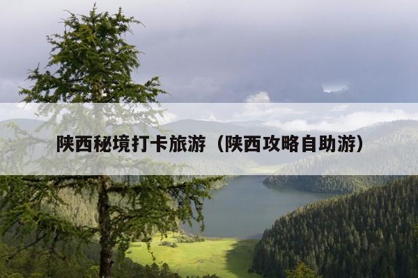 陕西秘境打卡旅游（陕西攻略自助游）