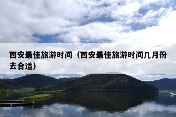 西安最佳旅游时间（西安最佳旅游时间几月份去合适）