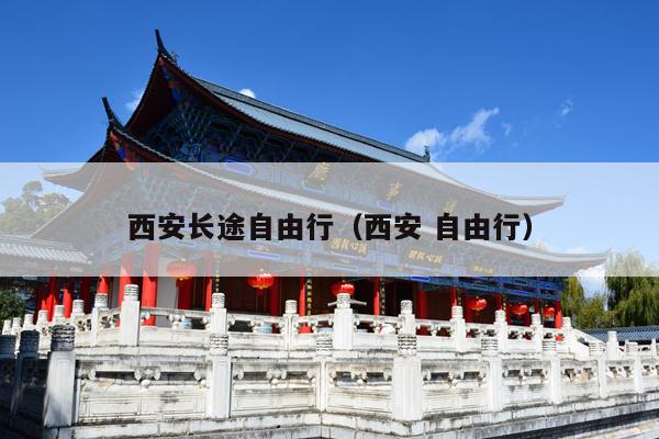 西安长途自由行（西安 自由行）