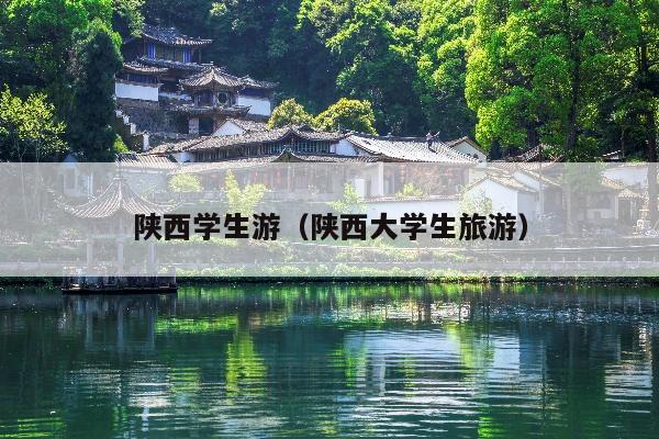 陕西学生游（陕西大学生旅游）