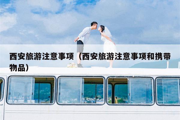 西安旅游注意事项（西安旅游注意事项和携带物品）