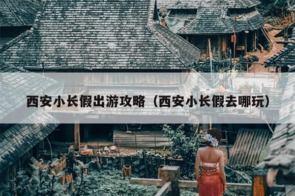 西安小长假出游攻略（西安小长假去哪玩）