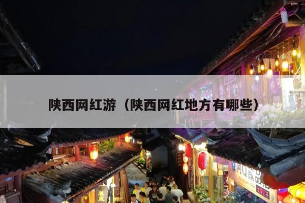 陕西网红游（陕西网红地方有哪些）