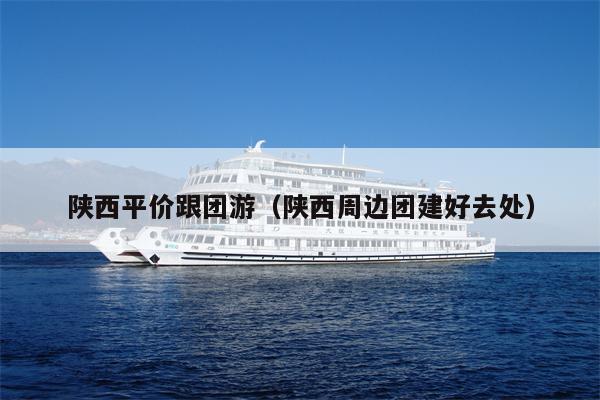 陕西平价跟团游（陕西周边团建好去处）