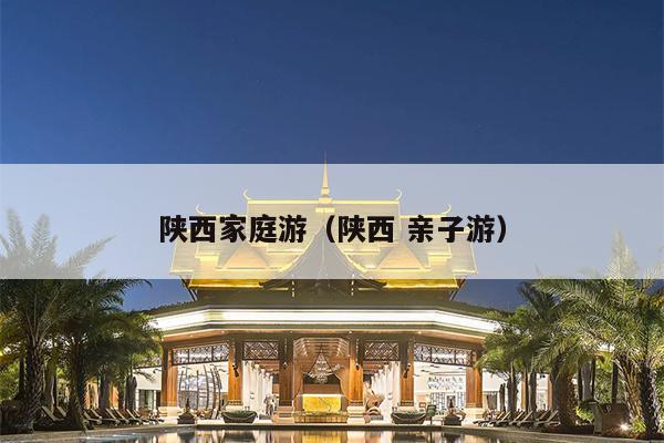 陕西家庭游（陕西 亲子游）
