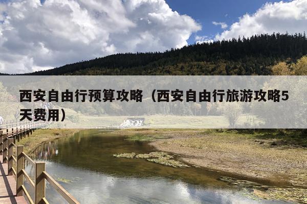西安自由行预算攻略（西安自由行旅游攻略5天费用）
