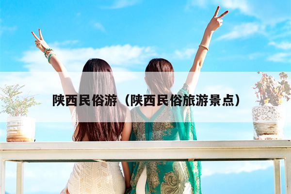 陕西民俗游（陕西民俗旅游景点）
