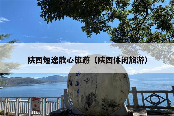陕西短途散心旅游（陕西休闲旅游）