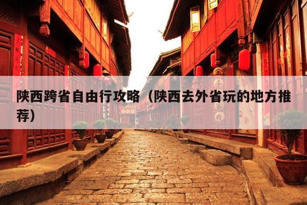 陕西跨省自由行攻略（陕西去外省玩的地方推荐）