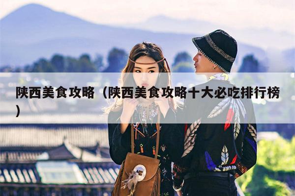 陕西美食攻略（陕西美食攻略十大必吃排行榜）