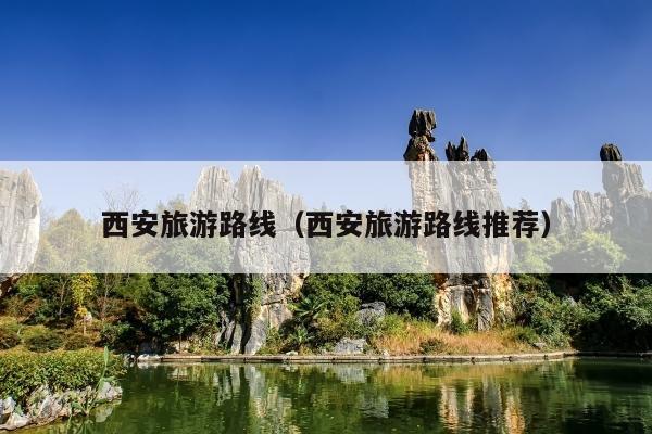 西安旅游路线（西安旅游路线推荐）