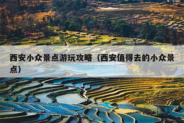 西安小众景点游玩攻略（西安值得去的小众景点）