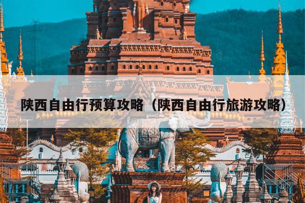 陕西自由行预算攻略（陕西自由行旅游攻略）