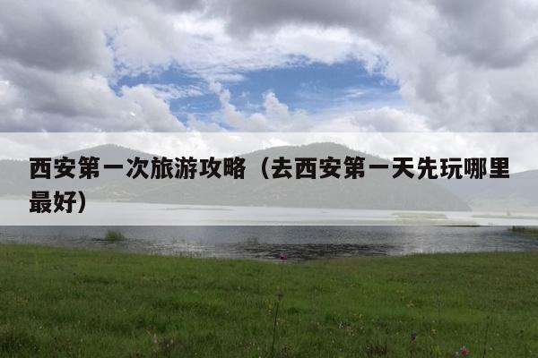 西安第一次旅游攻略（去西安第一天先玩哪里最好）