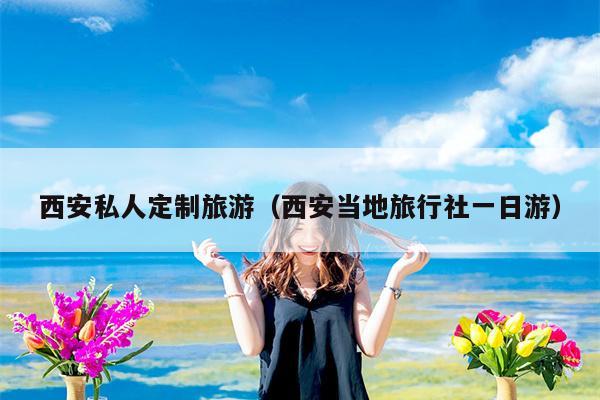 西安私人定制旅游（西安当地旅行社一日游）