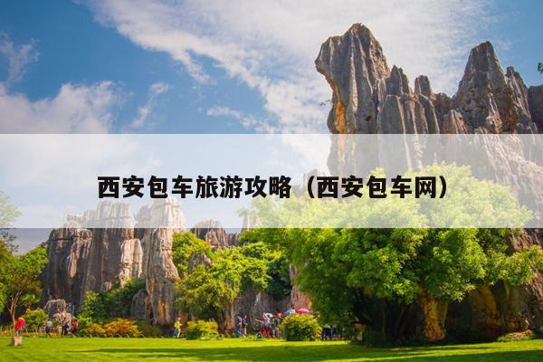 西安包车旅游攻略（西安包车网）